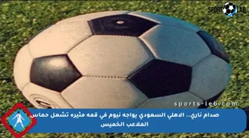 صدام ناري.. الأهلي السعودي يواجه نيوم في قمة مثيرة تشعل حماس الملاعب الخميس